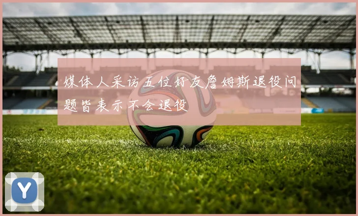 媒体人采访五位好友詹姆斯退役问题皆表示不会退役