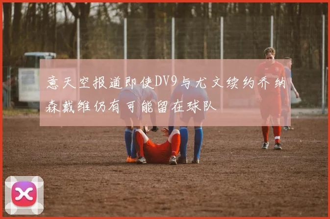 意天空报道即使DV9与尤文续约乔纳森戴维仍有可能留在球队