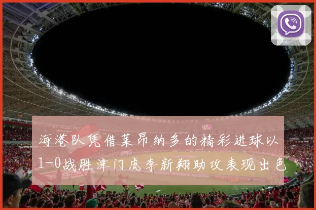 海港队凭借莱昂纳多的精彩进球以1-0战胜津门虎李新翔助攻表现出色