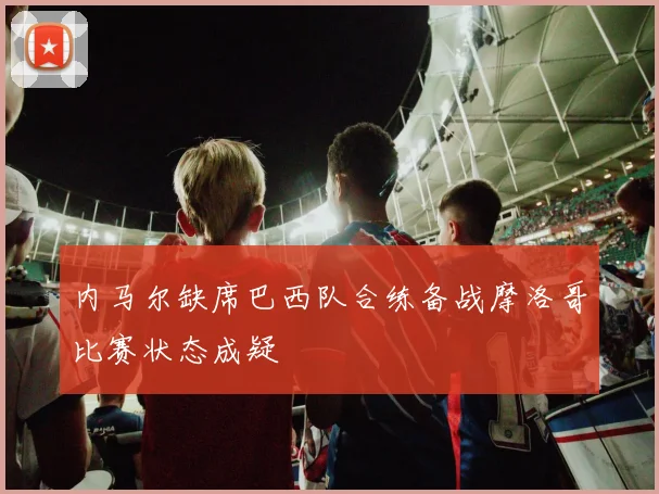 内马尔缺席巴西队合练备战摩洛哥比赛状态成疑