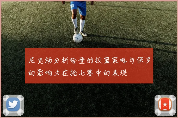 尼克杨分析哈登的投篮策略与保罗的影响力在抢七赛中的表现