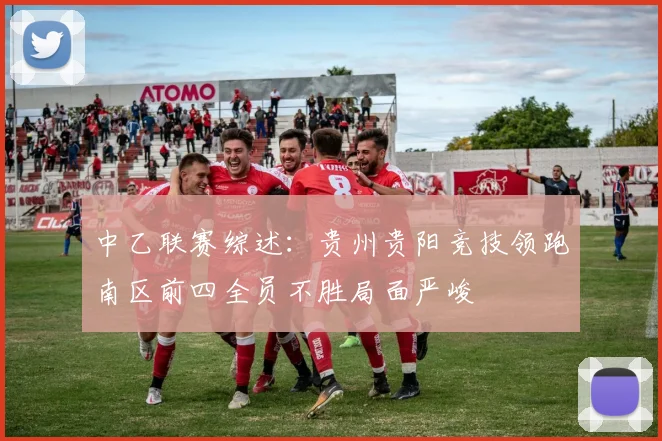 中乙联赛综述：贵州贵阳竞技领跑南区前四全员不胜局面严峻