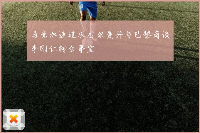 马竞加速追求尤尔曼并与巴黎商谈李刚仁转会事宜