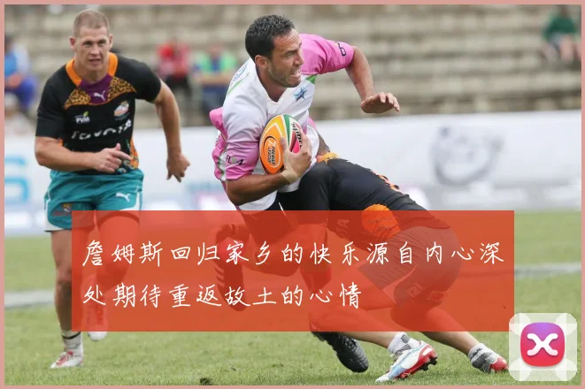 詹姆斯回归家乡的快乐源自内心深处期待重返故土的心情