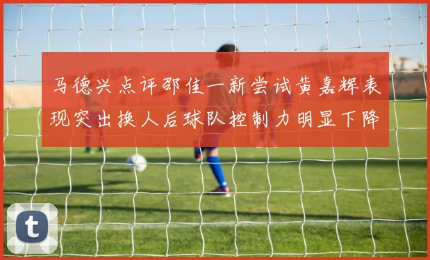马德兴点评邵佳一新尝试黄嘉辉表现突出换人后球队控制力明显下降