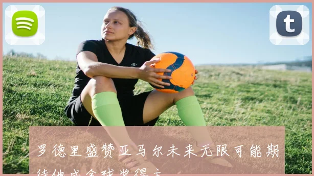罗德里盛赞亚马尔未来无限可能期待他成金球奖得主