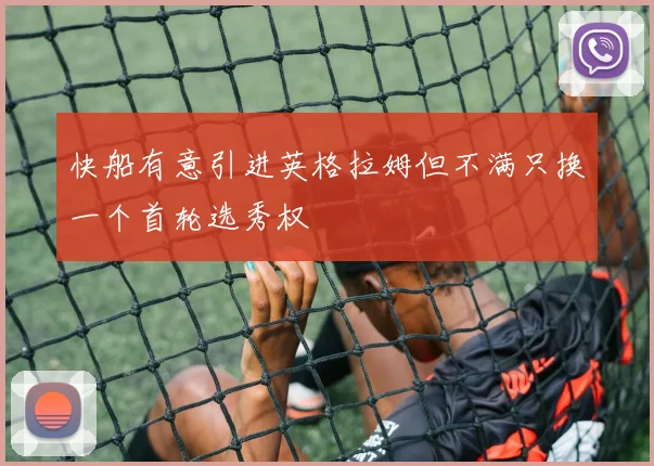 快船有意引进英格拉姆但不满只换一个首轮选秀权