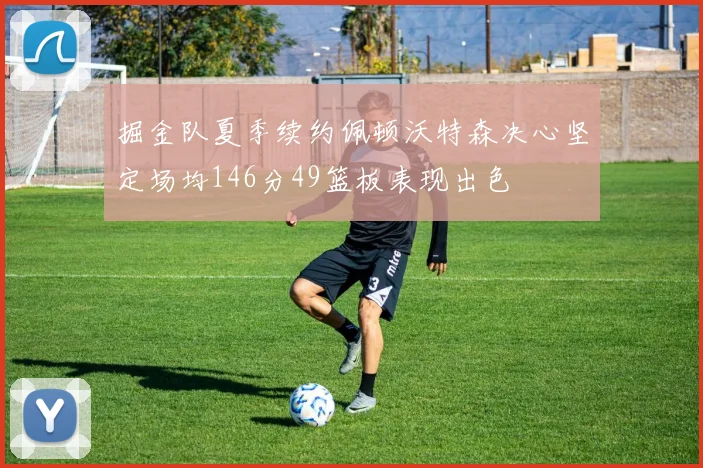 掘金队夏季续约佩顿沃特森决心坚定场均146分49篮板表现出色
