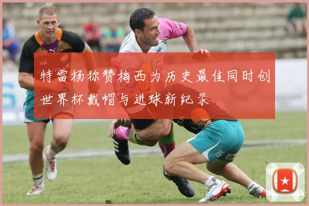 特雷杨称赞梅西为历史最佳同时创世界杯戴帽与进球新纪录