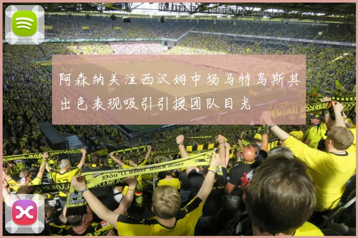 阿森纳关注西汉姆中场马特乌斯其出色表现吸引引援团队目光