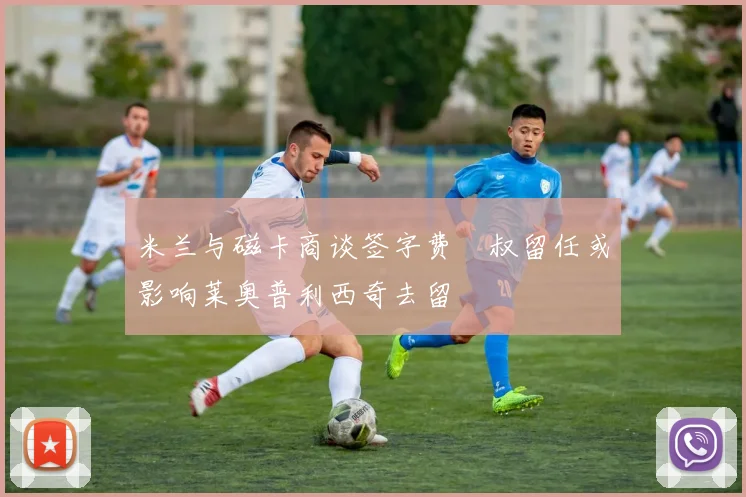 米兰与磁卡商谈签字费囧叔留任或影响莱奥普利西奇去留