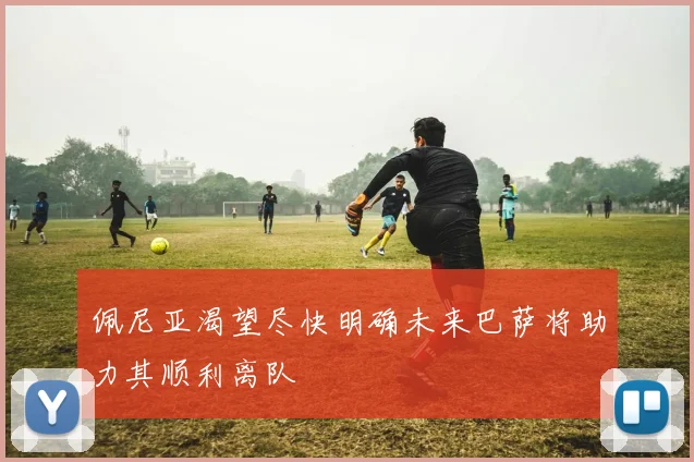佩尼亚渴望尽快明确未来巴萨将助力其顺利离队