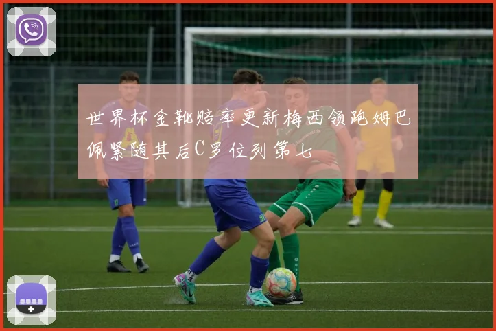 世界杯金靴赔率更新梅西领跑姆巴佩紧随其后C罗位列第七
