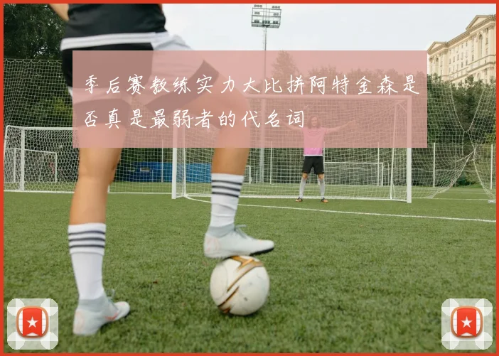 季后赛教练实力大比拼阿特金森是否真是最弱者的代名词
