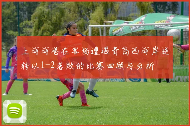 上海海港在客场遭遇青岛西海岸逆转以1-2落败的比赛回顾与分析