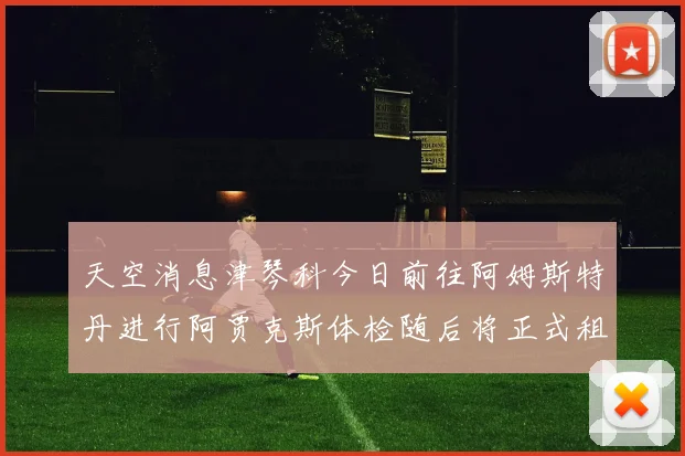 天空消息津琴科今日前往阿姆斯特丹进行阿贾克斯体检随后将正式租借加盟