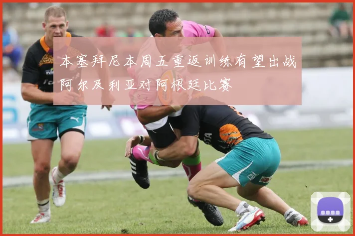 本塞拜尼本周五重返训练有望出战阿尔及利亚对阿根廷比赛