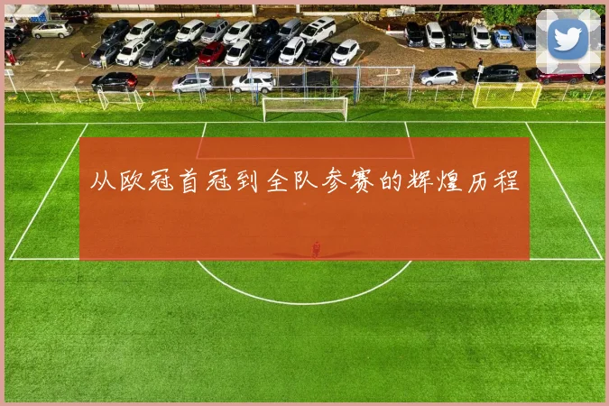 从欧冠首冠到全队参赛的辉煌历程