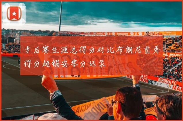 季后赛生涯总得分对比布朗尼首秀得分超锡安零分记录