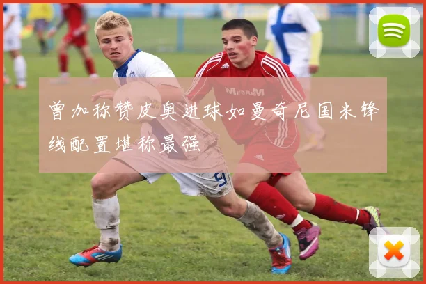 曾加称赞皮奥进球如曼奇尼国米锋线配置堪称最强