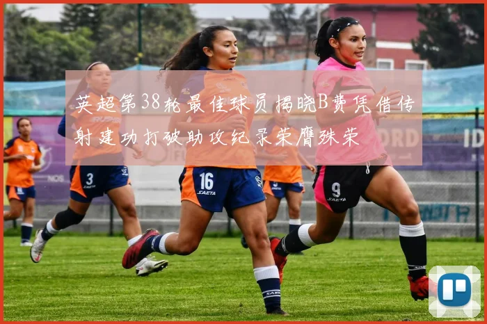 英超第38轮最佳球员揭晓B费凭借传射建功打破助攻纪录荣膺殊荣
