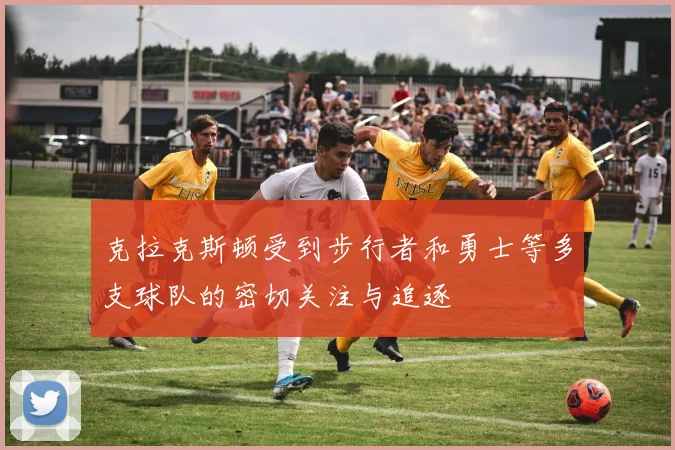 克拉克斯顿受到步行者和勇士等多支球队的密切关注与追逐