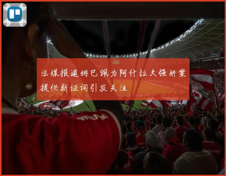 法媒报道姆巴佩为阿什拉夫强奸案提供新证词引发关注