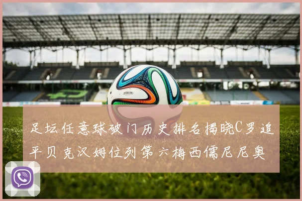 足坛任意球破门历史排名揭晓C罗追平贝克汉姆位列第六梅西儒尼尼奥称霸前两名