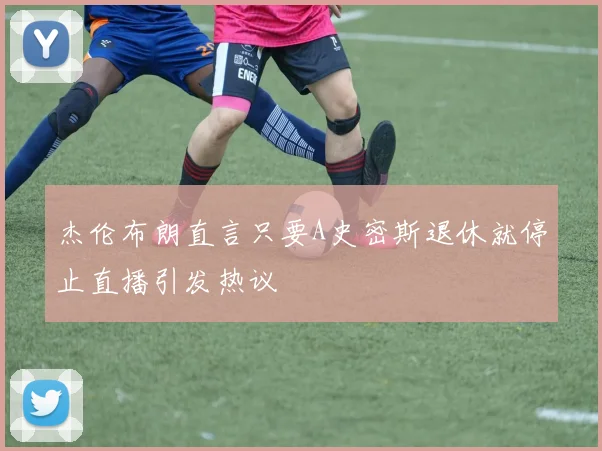 杰伦布朗直言只要A史密斯退休就停止直播引发热议